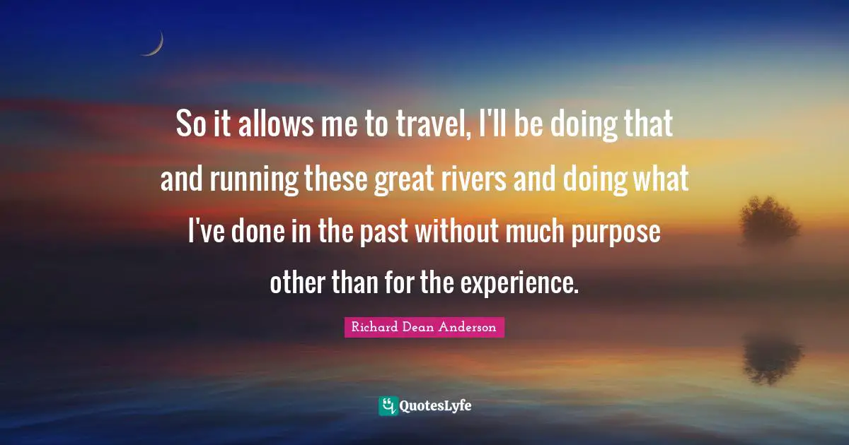 Richard Dean Anderson Quotes: "So it allows me to travel, I'll be doing that and running these great rivers and doing what I've done in the past without much purpose other than for the experience."