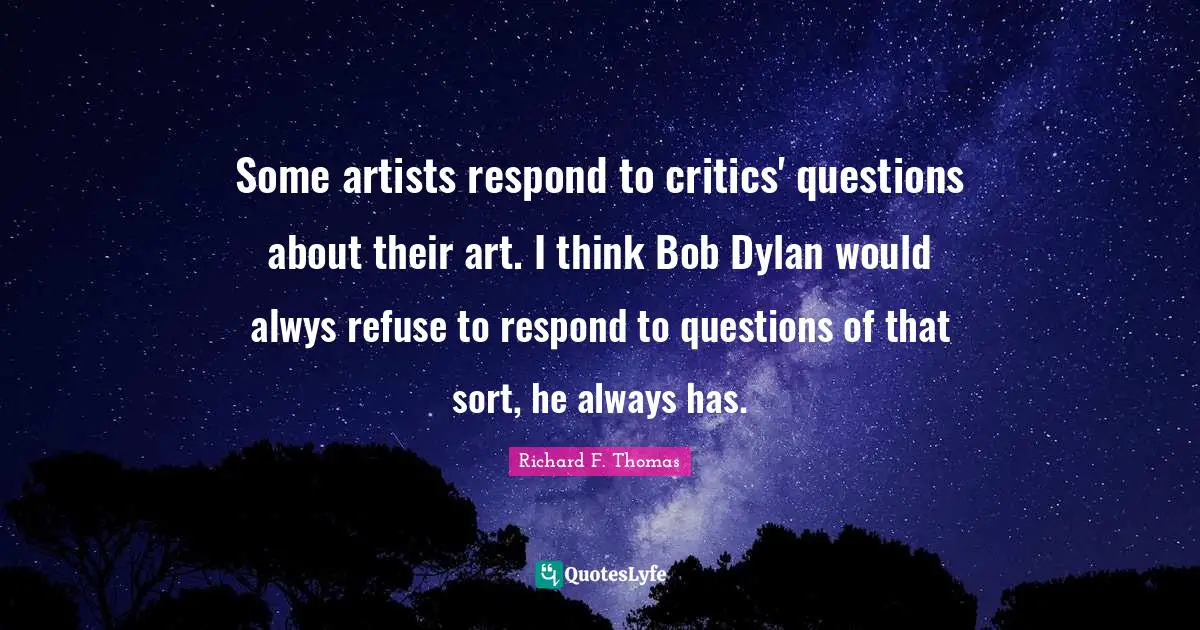 Some artists respond to critics' questions about their art. I think Bob Dylan would alwys refuse to respond to questions of that sort, he always has.