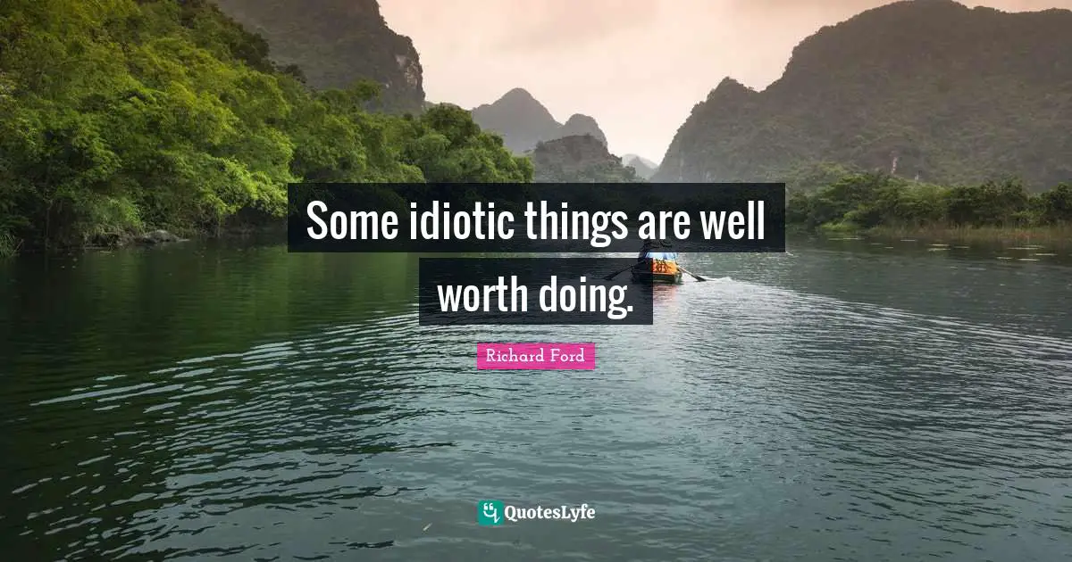 Some idiotic things are well worth doing.