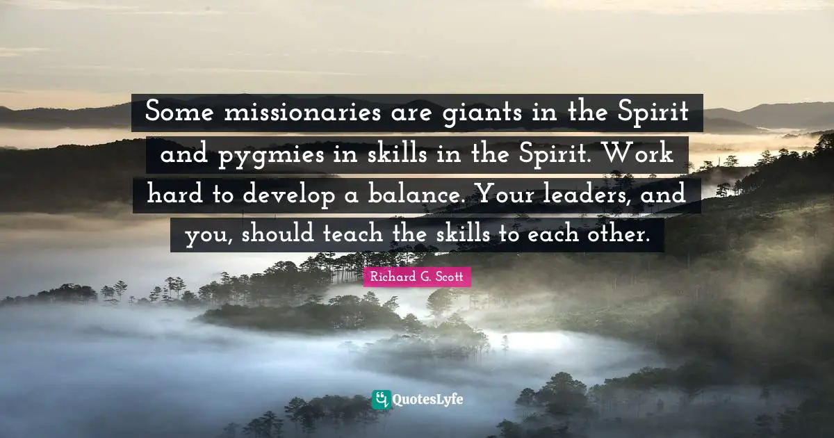 Some missionaries are giants in the Spirit and pygmies in skills in the Spirit. Work hard to develop a balance. Your leaders, and you, should teach the skills to each other.