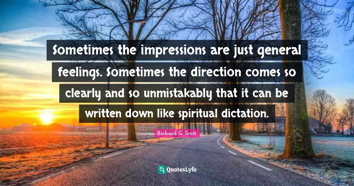 Sometimes the impressions are just general feelings. Sometimes the direction comes so clearly and so unmistakably that it can be written down like spiritual dictation.