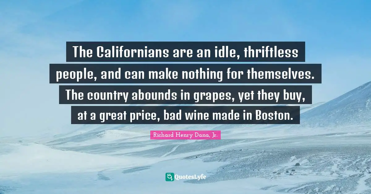 The Californians are an idle, thriftless people, and can make nothing for themselves. The country abounds in grapes, yet they buy, at a great price, bad wine made in Boston.