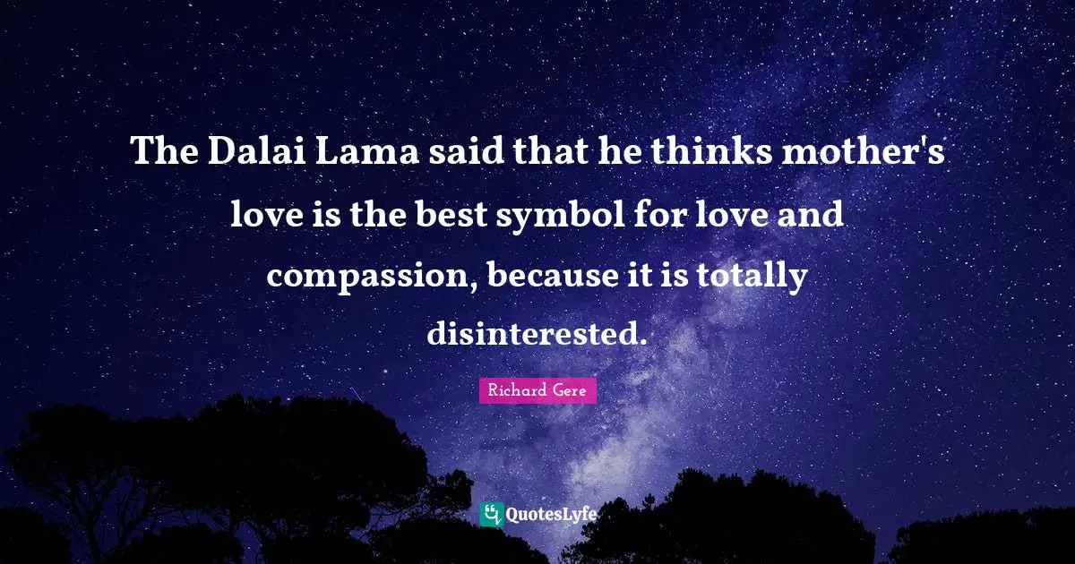 Richard Gere Quotes: "The Dalai Lama said that he thinks mother's love is the best symbol for love and compassion, because it is totally disinterested."