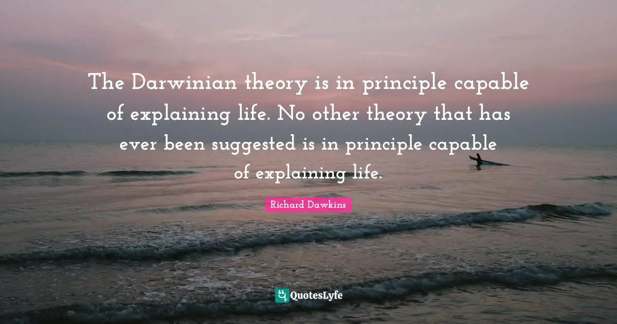 The Darwinian theory is in principle capable of explaining life. No other theory that has ever been suggested is in principle capable of explaining life.