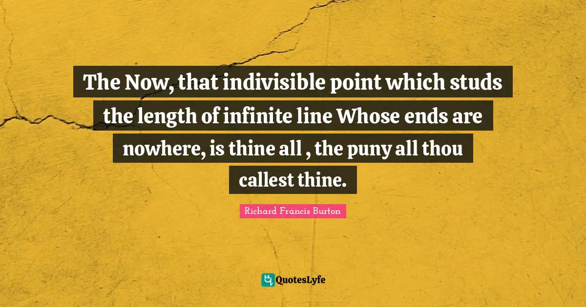 Richard Francis Burton Quotes: "The Now, that indivisible point which studs the length of infinite line Whose ends are nowhere, is thine all , the puny all thou callest thine."