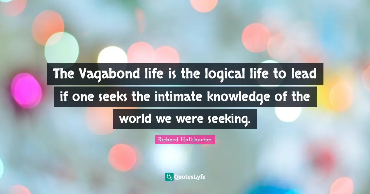 The Vagabond life is the logical life to lead if one seeks the intimate knowledge of the world we were seeking.