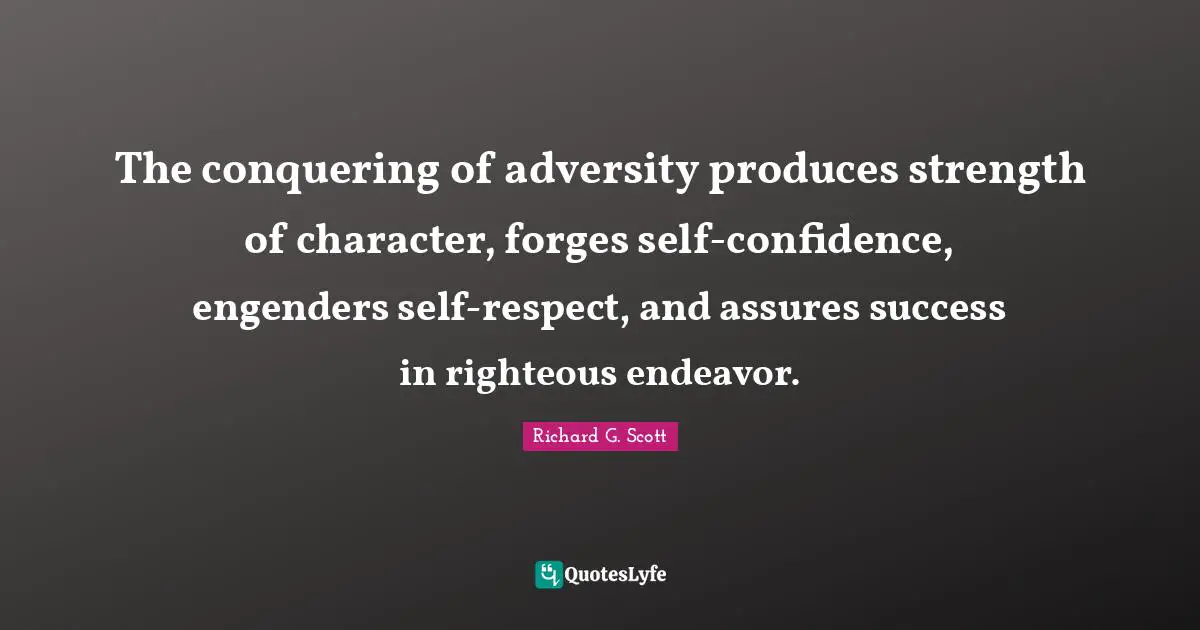 The conquering of adversity produces strength of character, forges self-confidence, engenders self-respect, and assures success in righteous endeavor.
