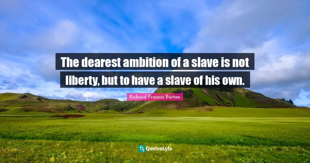 Richard Francis Burton Quotes: "The dearest ambition of a slave is not liberty, but to have a slave of his own."