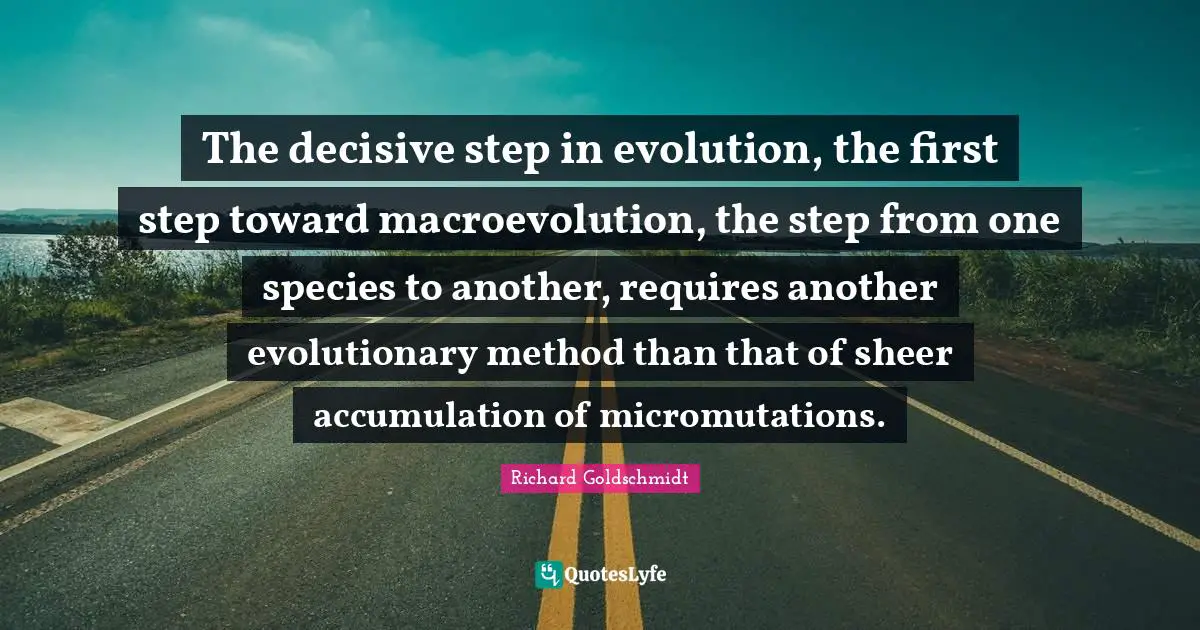 The decisive step in evolution, the first step toward macroevolution, the step from one species to another, requires another evolutionary method than that of sheer accumulation of micromutations.