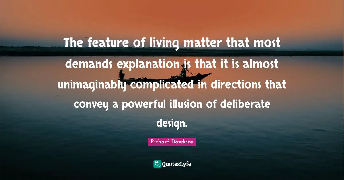 The feature of living matter that most demands explanation is that it is almost unimaginably complicated in directions that convey a powerful illusion of deliberate design.