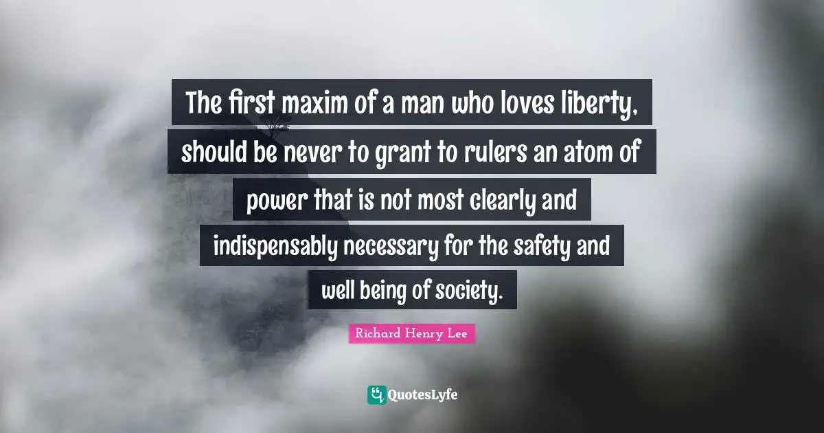 Safety Quotes: "The first maxim of a man who loves liberty, should be never to grant to rulers an atom of power that is not most clearly and indispensably necessary for the safety and well being of society."