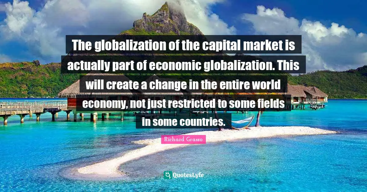 The globalization of the capital market is actually part of economic globalization. This will create a change in the entire world economy, not just restricted to some fields in some countries.