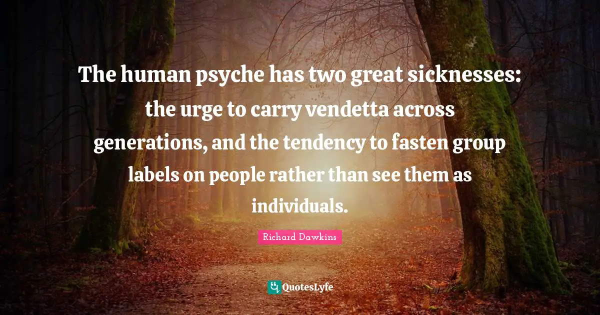 Richard Dawkins Quotes: "The human psyche has two great sicknesses: the urge to carry vendetta across generations, and the tendency to fasten group labels on people rather than see them as individuals."