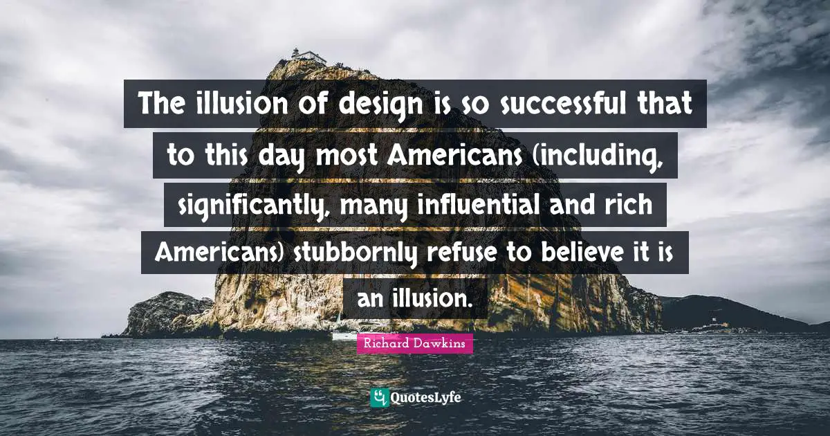 The illusion of design is so successful that to this day most Americans (including, significantly, many influential and rich Americans) stubbornly refuse to believe it is an illusion.