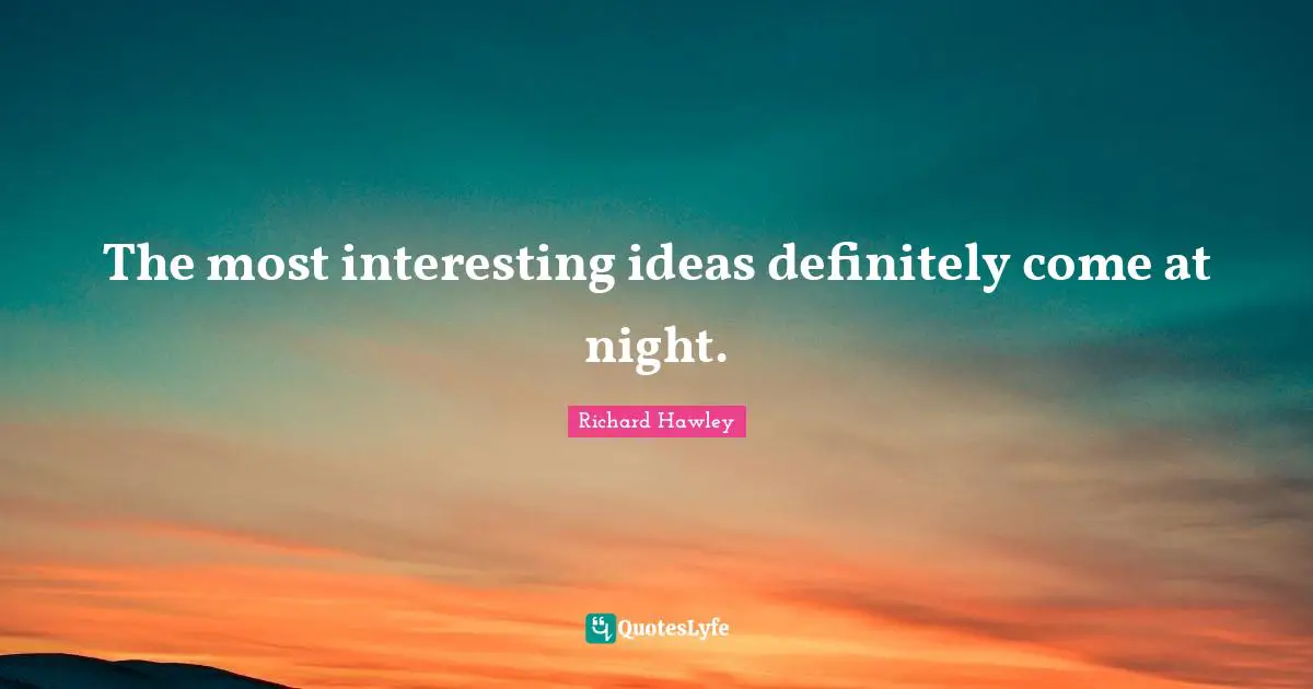 The most interesting ideas definitely come at night.