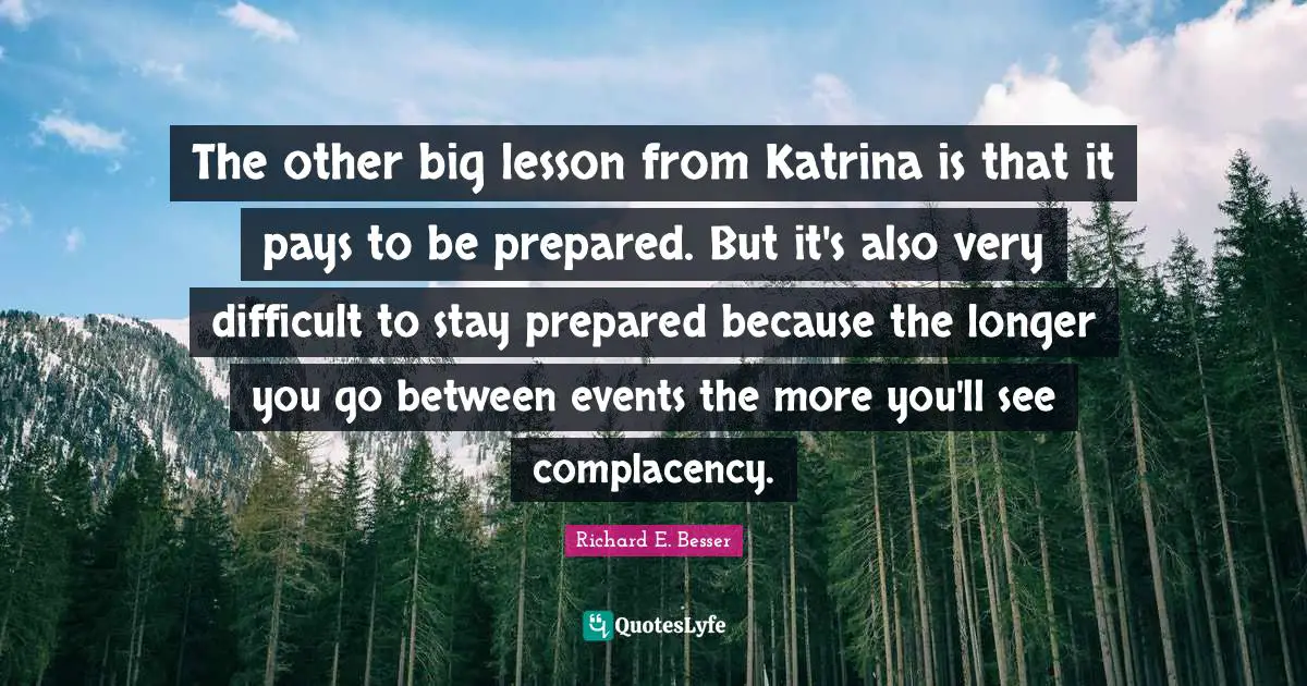 The other big lesson from Katrina is that it pays to be prepared. But it's also very difficult to stay prepared because the longer you go between events the more you'll see complacency.