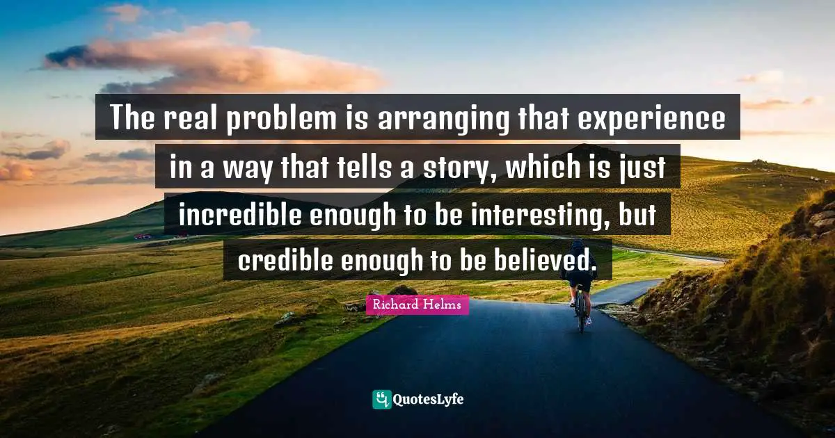 Ed Helms Quotes: "The real problem is arranging that experience in a way that tells a story, which is just incredible enough to be interesting, but credible enough to be believed."
