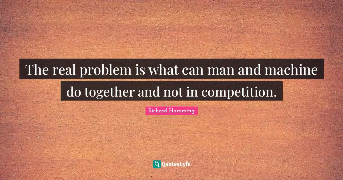 The real problem is what can man and machine do together and not in competition.