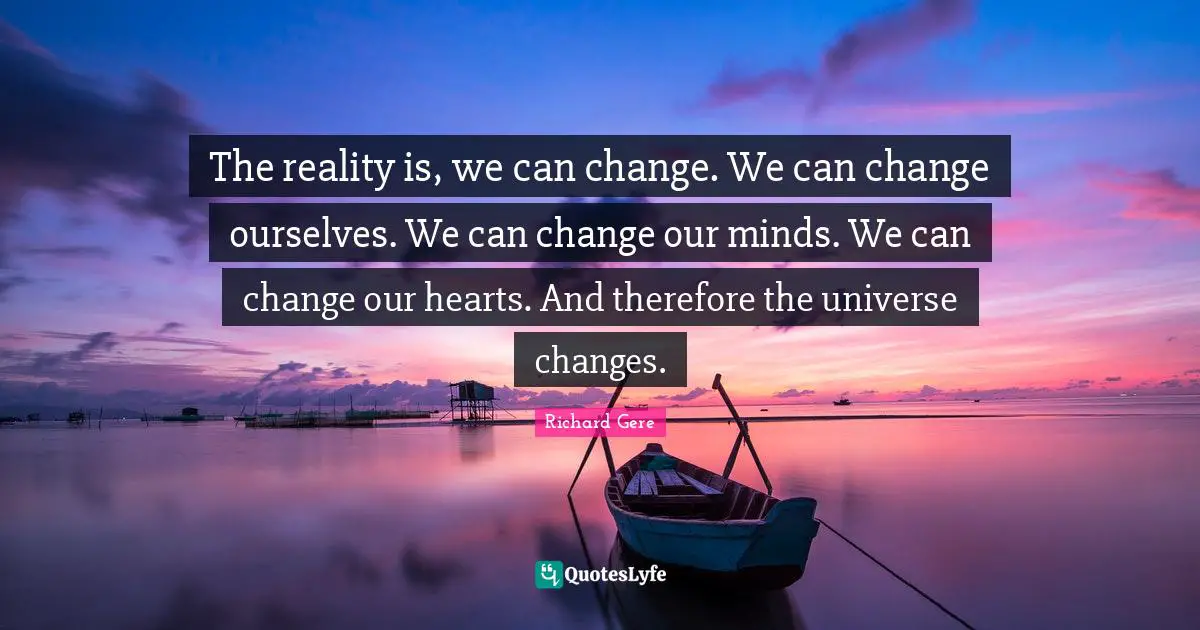 Richard Gere Quotes: "The reality is, we can change. We can change ourselves. We can change our minds. We can change our hearts. And therefore the universe changes."