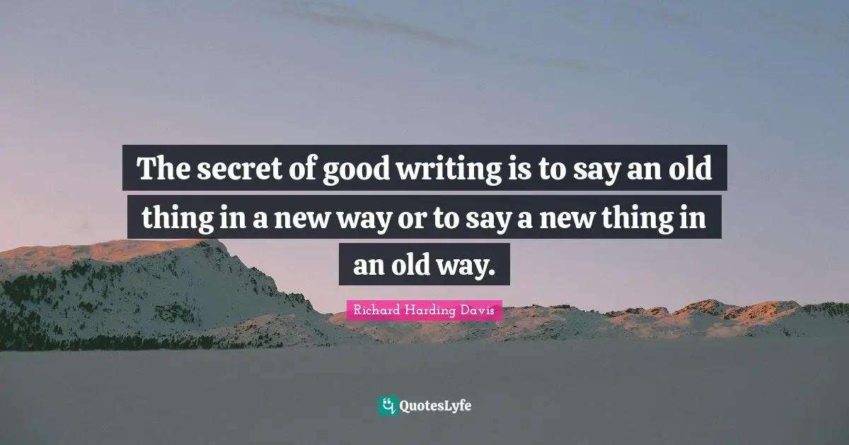 The secret of good writing is to say an old thing in a new way or to say a new thing in an old way.