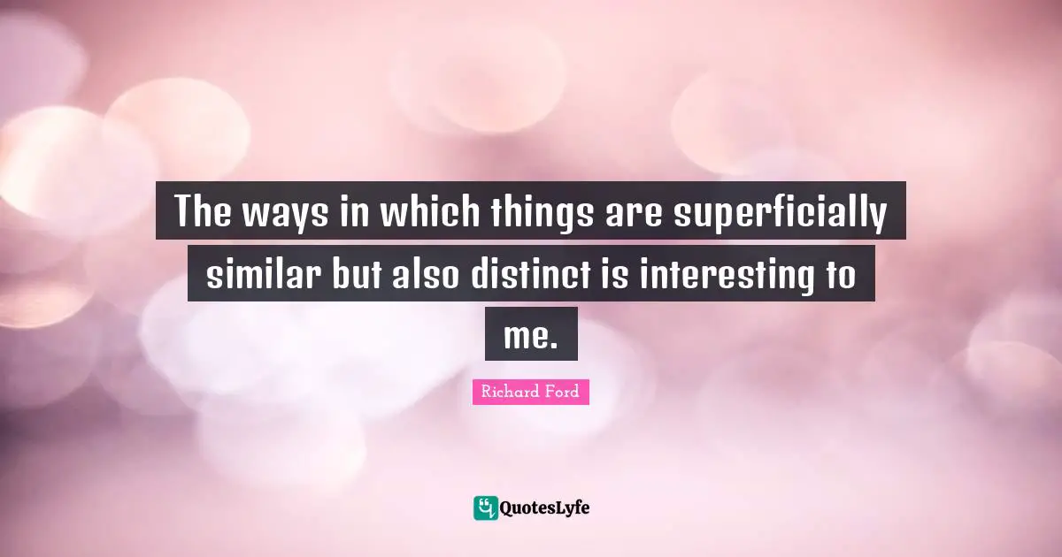 The ways in which things are superficially similar but also distinct is interesting to me.