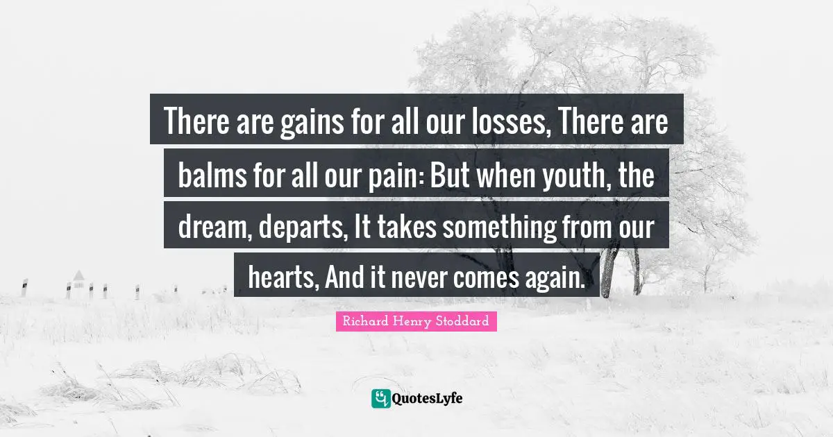 There are gains for all our losses, There are balms for all our pain: But when youth, the dream, departs, It takes something from our hearts, And it never comes again.