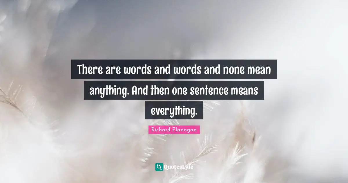 Richard Flanagan Quotes: "There are words and words and none mean anything. And then one sentence means everything."