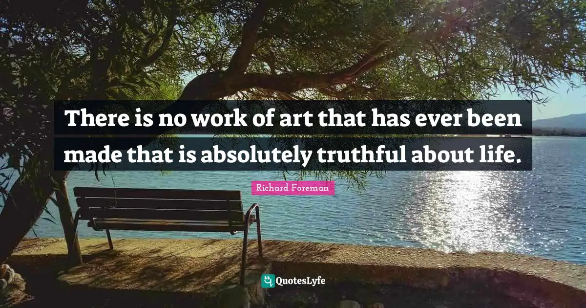 There is no work of art that has ever been made that is absolutely truthful about life.