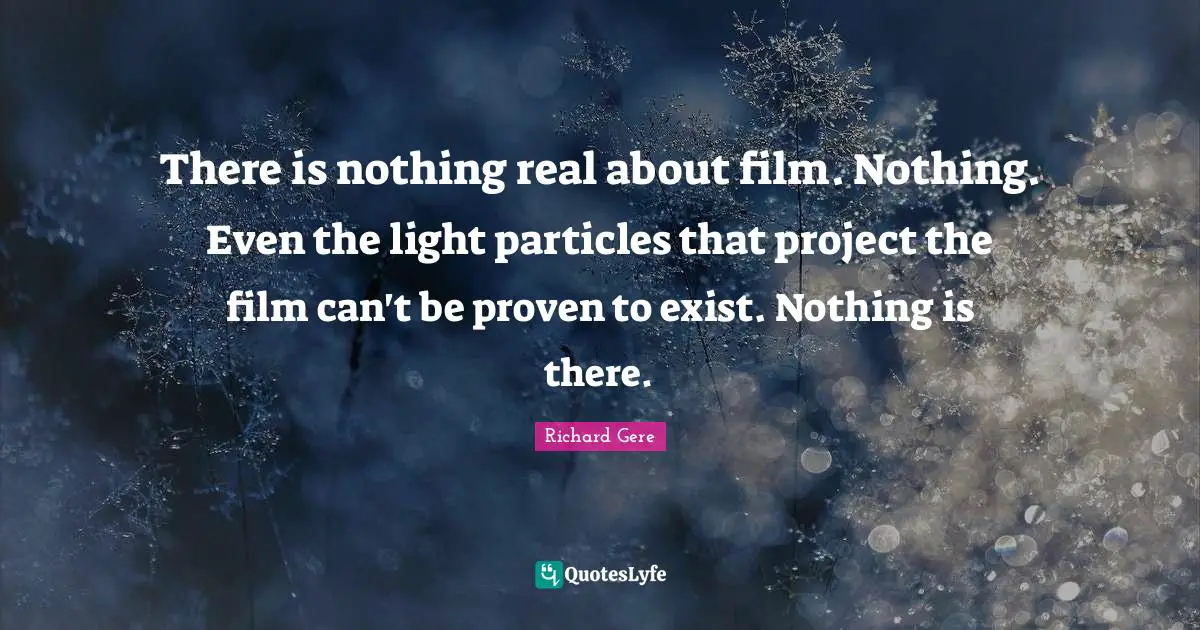 Richard Gere Quotes: "There is nothing real about film. Nothing. Even the light particles that project the film can't be proven to exist. Nothing is there."
