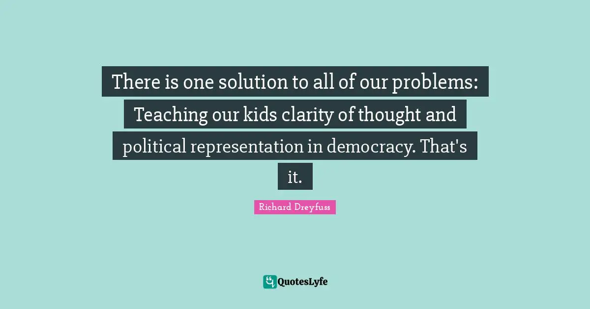 There is one solution to all of our problems: Teaching our kids clarity of thought and political representation in democracy. That's it.
