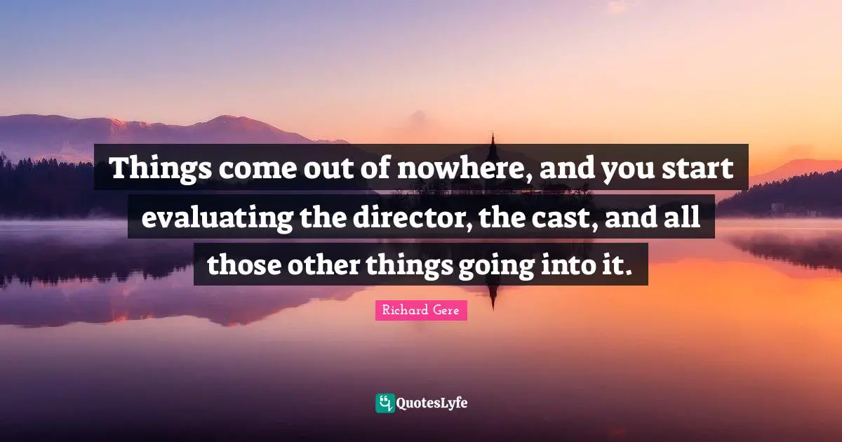 Things come out of nowhere, and you start evaluating the director, the cast, and all those other things going into it.