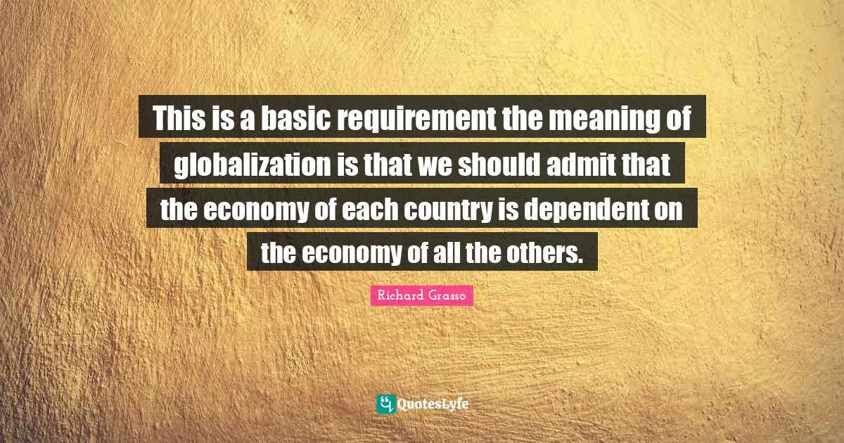 This is a basic requirement the meaning of globalization is that we should admit that the economy of each country is dependent on the economy of all the others.