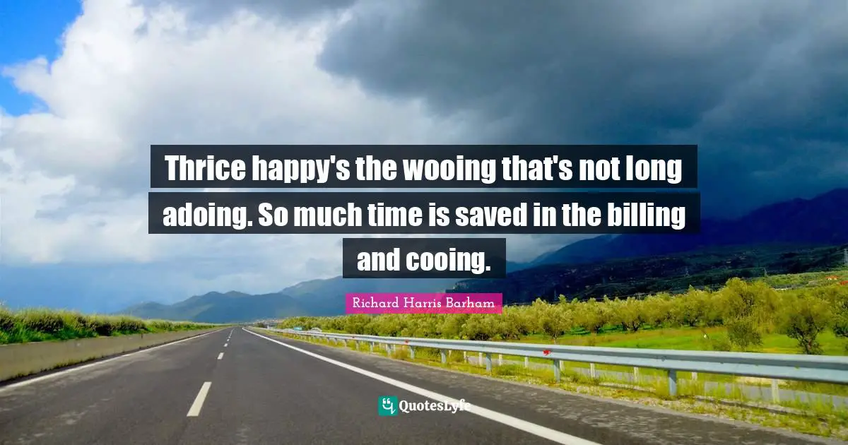 Wooing Quotes: "Thrice happy's the wooing that's not long adoing. So much time is saved in the billing and cooing."
