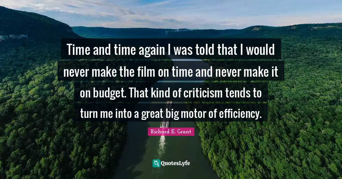 Time and time again I was told that I would never make the film on time and never make it on budget. That kind of criticism tends to turn me into a great big motor of efficiency.