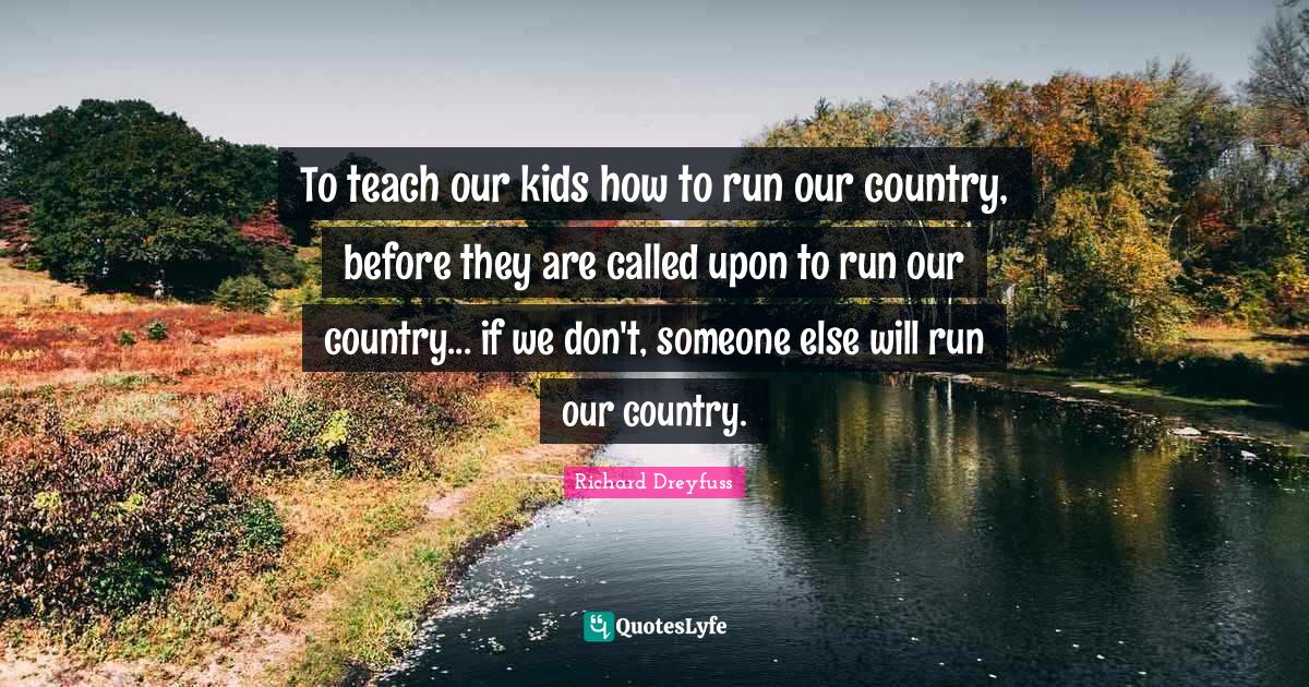 To teach our kids how to run our country, before they are called upon Quote by Richard