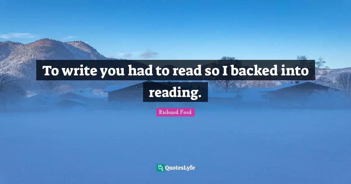 To write you had to read so I backed into reading.