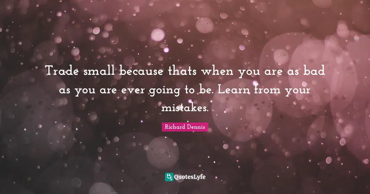 Richard Dennis Quotes: "Trade small because thats when you are as bad as you are ever going to be. Learn from your mistakes."