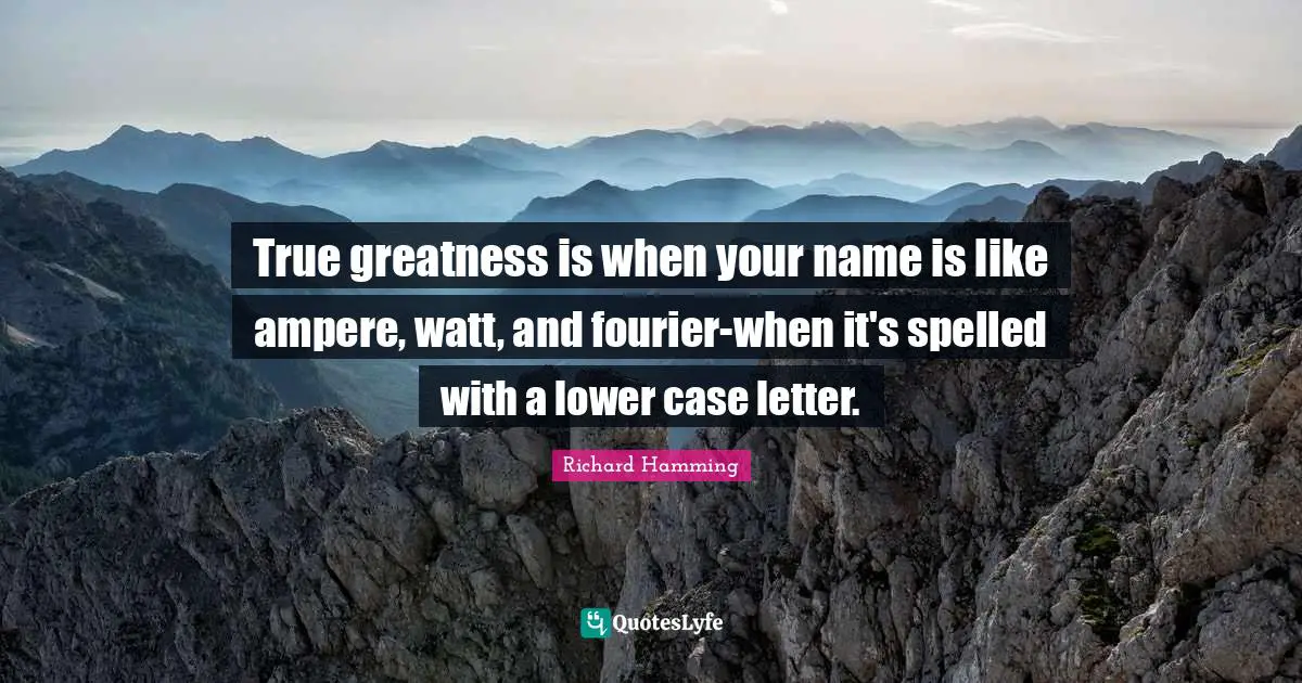 True greatness is when your name is like ampere, watt, and fourier-when it's spelled with a lower case letter.
