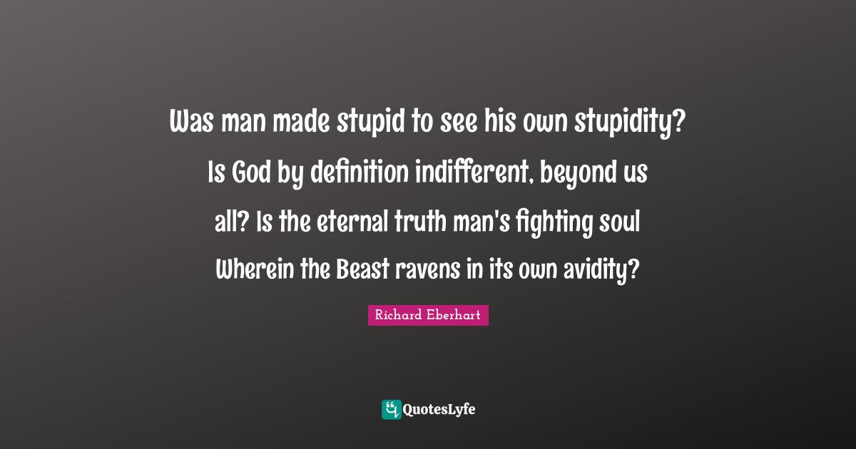 Was man made stupid to see his own stupidity? Is God by definition indifferent, beyond us all? Is the eternal truth man's fighting soul Wherein the Beast ravens in its own avidity?