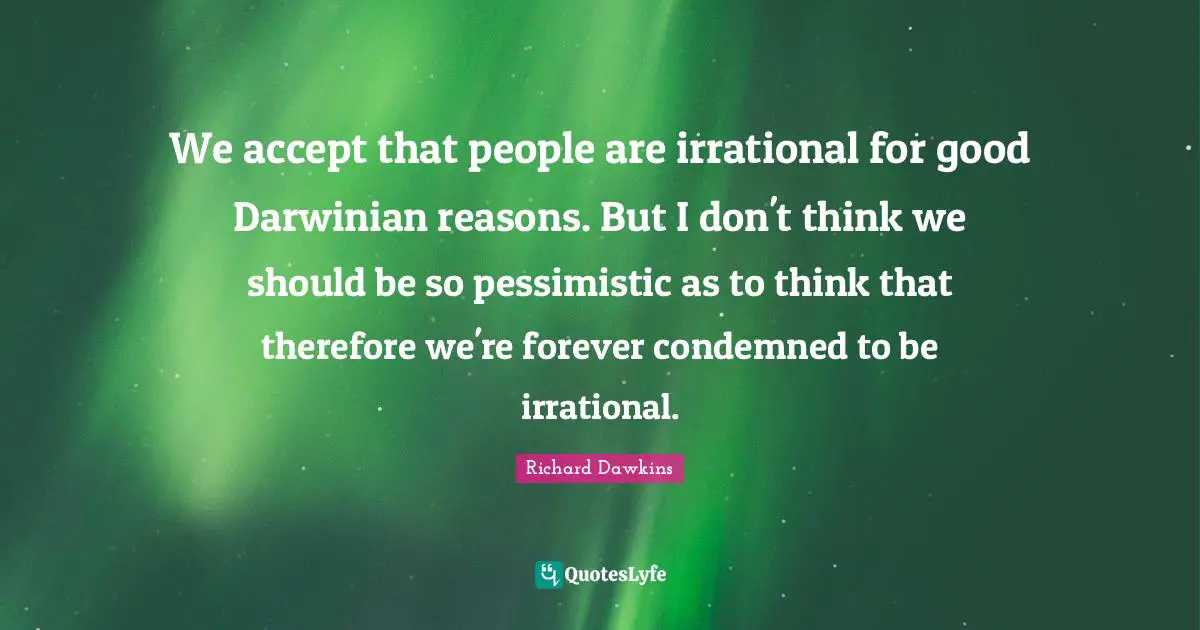 We accept that people are irrational for good Darwinian reasons. But I don't think we should be so pessimistic as to think that therefore we're forever condemned to be irrational.