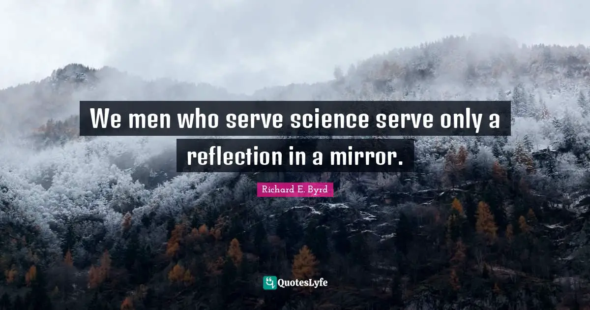 We men who serve science serve only a reflection in a mirror.