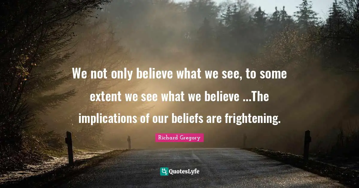 We not only believe what we see, to some extent we see what we believe ...The implications of our beliefs are frightening.