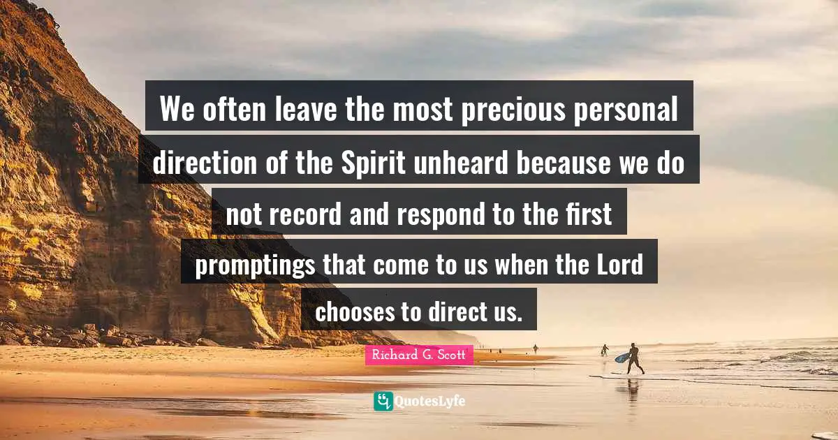 We often leave the most precious personal direction of the Spirit unheard because we do not record and respond to the first promptings that come to us when the Lord chooses to direct us.
