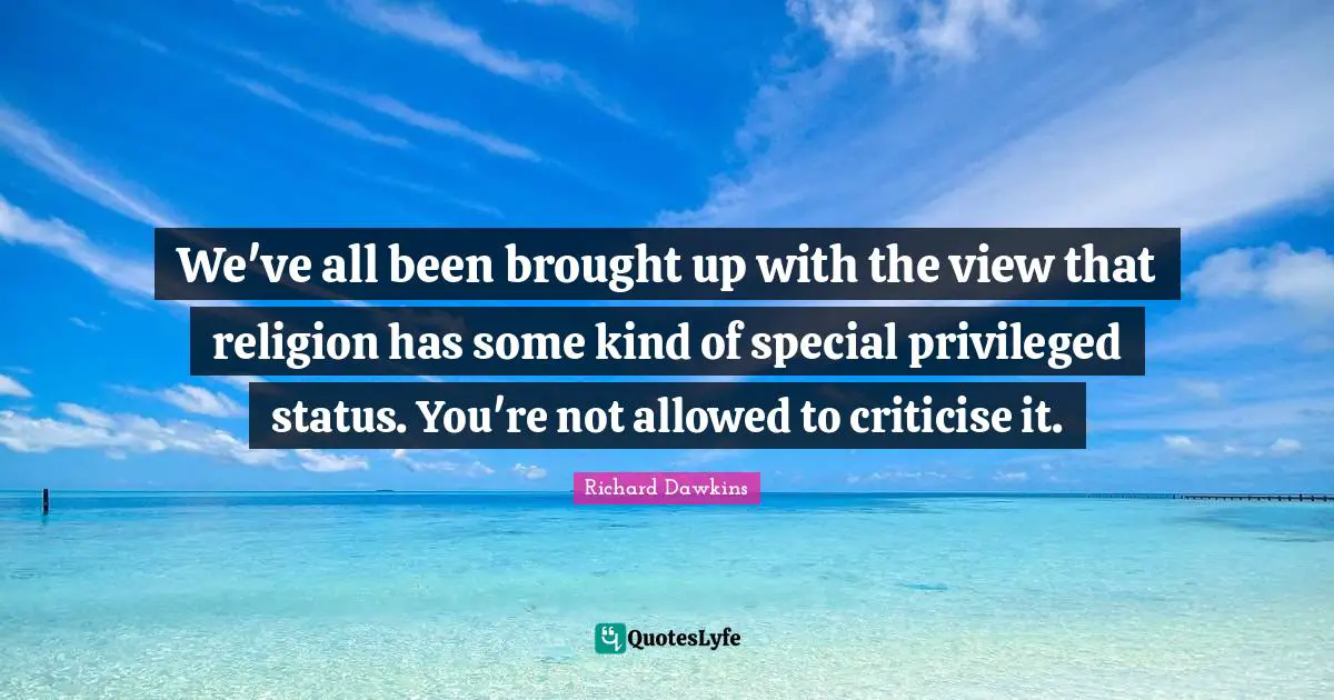 We've all been brought up with the view that religion has some kind of special privileged status. You're not allowed to criticise it.