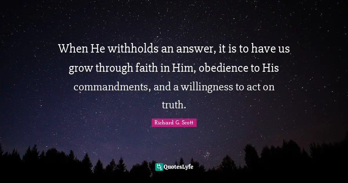 When He withholds an answer, it is to have us grow through faith in Him, obedience to His commandments, and a willingness to act on truth.