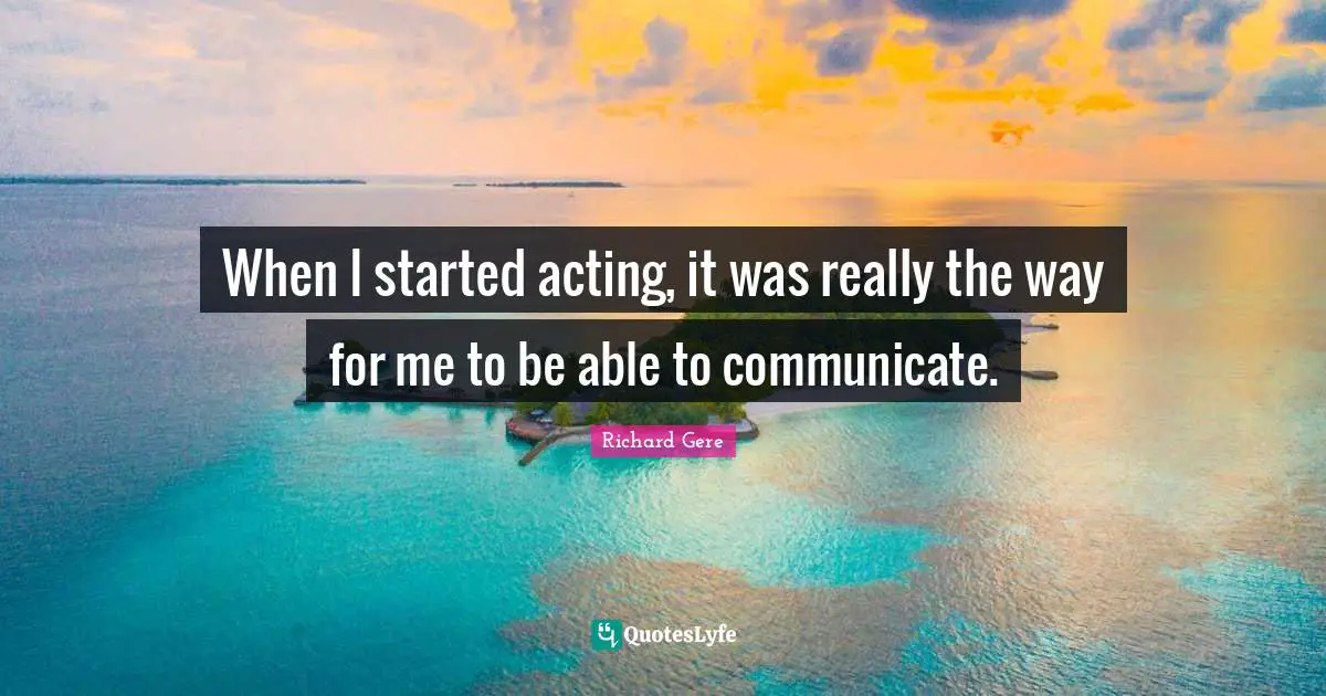 When I started acting, it was really the way for me to be able to communicate.