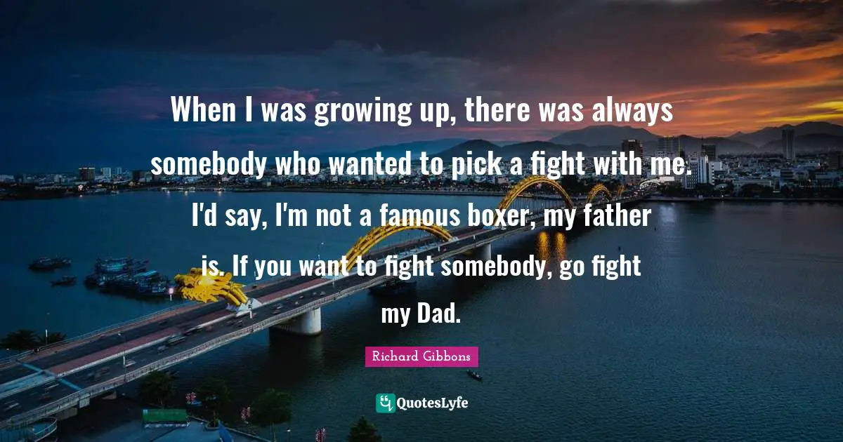 When I was growing up, there was always somebody who wanted to pick a fight with me. I'd say, I'm not a famous boxer, my father is. If you want to fight somebody, go fight my Dad.