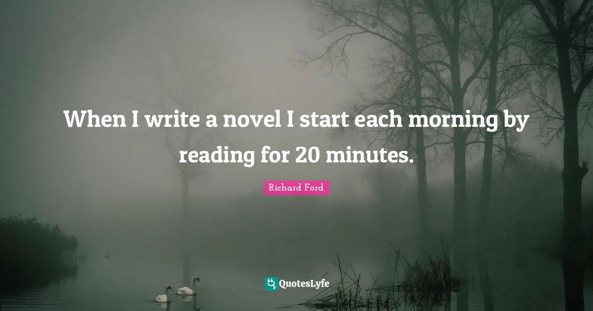 When I write a novel I start each morning by reading for 20 minutes.