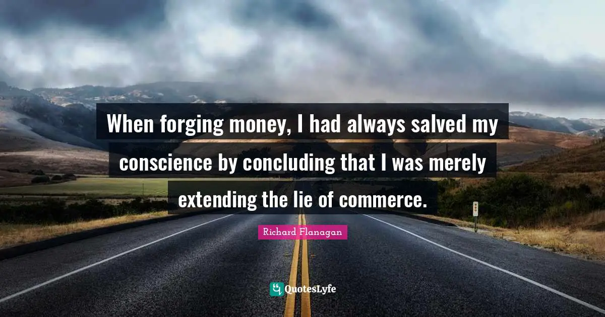 Richard Flanagan Quotes: "When forging money, I had always salved my conscience by concluding that I was merely extending the lie of commerce."