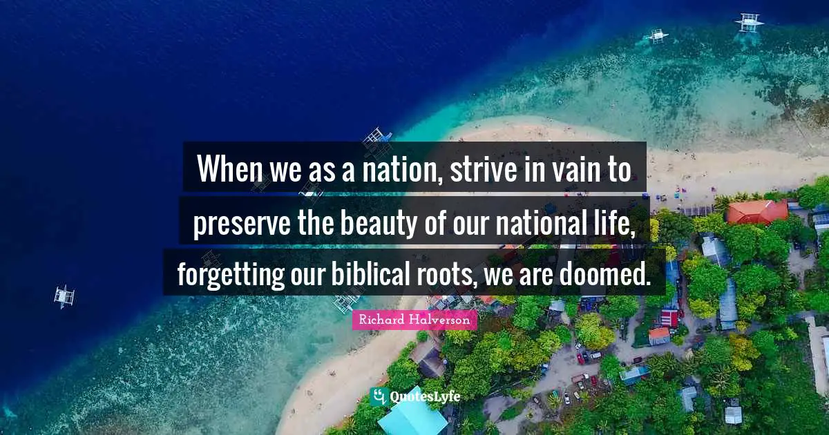 Biblical Quotes: "When we as a nation, strive in vain to preserve the beauty of our national life, forgetting our biblical roots, we are doomed."